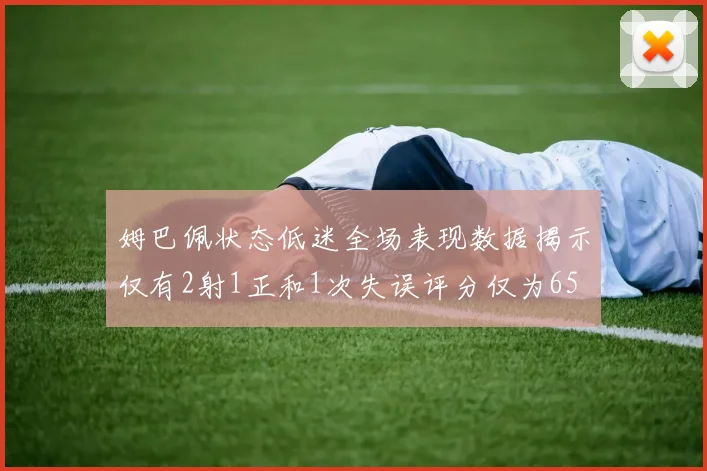 姆巴佩状态低迷全场表现数据揭示仅有2射1正和1次失误评分仅为65