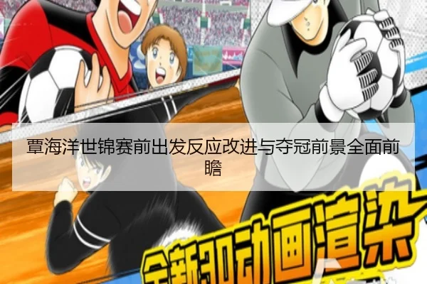 覃海洋世锦赛前出发反应改进与夺冠前景全面前瞻