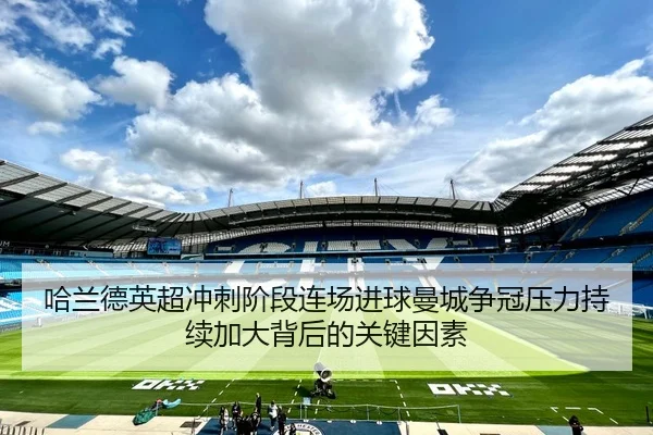 哈兰德英超冲刺阶段连场进球曼城争冠压力持续加大背后的关键因素