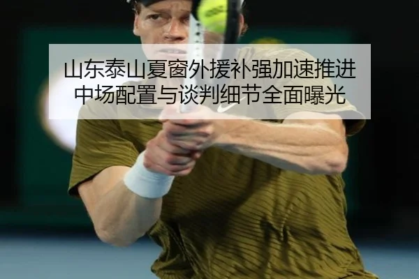 山东泰山夏窗外援补强加速推进 中场配置与谈判细节全面曝光