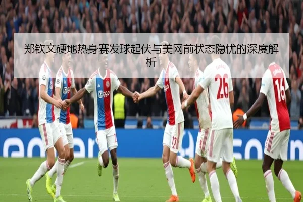 郑钦文硬地热身赛发球起伏与美网前状态隐忧的深度解析