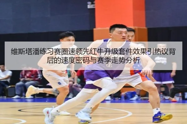 维斯塔潘练习赛圈速领先红牛升级套件效果引热议背后的速度密码与赛季走势分析