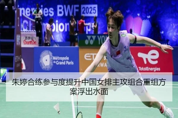 朱婷合练参与度提升中国女排主攻组合重组方案浮出水面