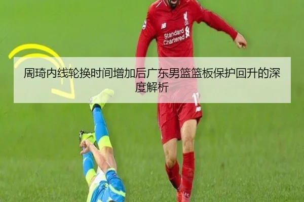 周琦内线轮换时间增加后广东男篮篮板保护回升的深度解析